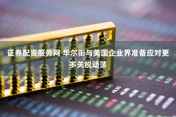 证券配资服务网 华尔街与美国企业界准备应对更多关税动荡