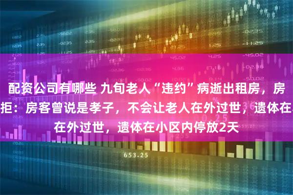 配资公司有哪些 九旬老人“违约”病逝出租房，房东索赔3000遭拒：房客曾说是孝子，不会让老人在外过世，遗体在小区内停放2天