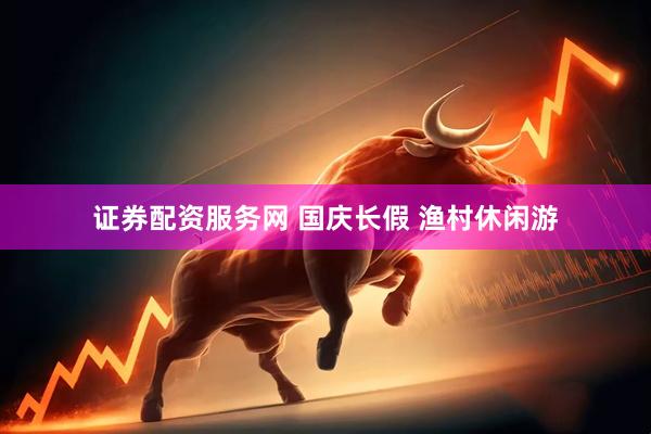 证券配资服务网 国庆长假 渔村休闲游