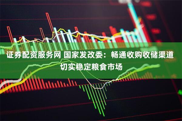 证券配资服务网 国家发改委：畅通收购收储渠道 切实稳定粮食市场