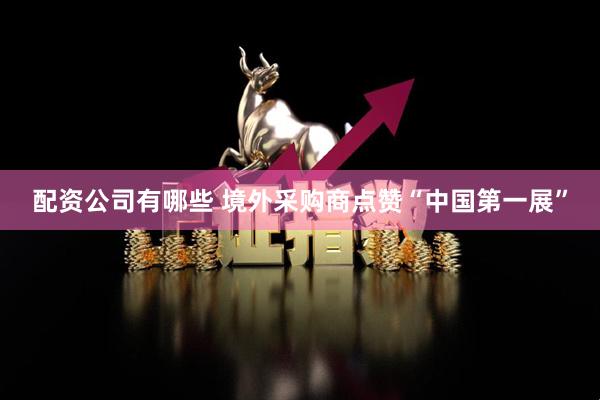 配资公司有哪些 境外采购商点赞“中国第一展”