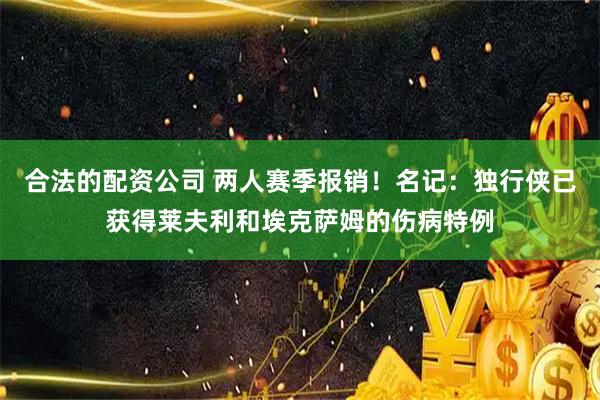 合法的配资公司 两人赛季报销！名记：独行侠已获得莱夫利和埃克萨姆的伤病特例