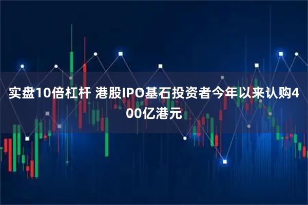 实盘10倍杠杆 港股IPO基石投资者今年以来认购400亿港元