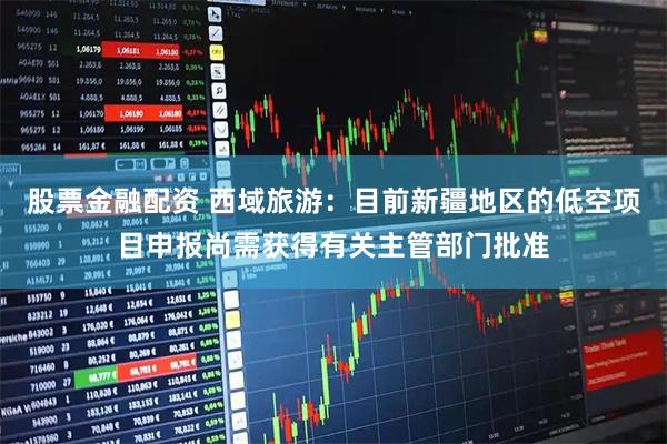 股票金融配资 西域旅游：目前新疆地区的低空项目申报尚需获得有关主管部门批准