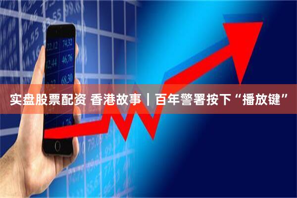 实盘股票配资 香港故事｜百年警署按下“播放键”