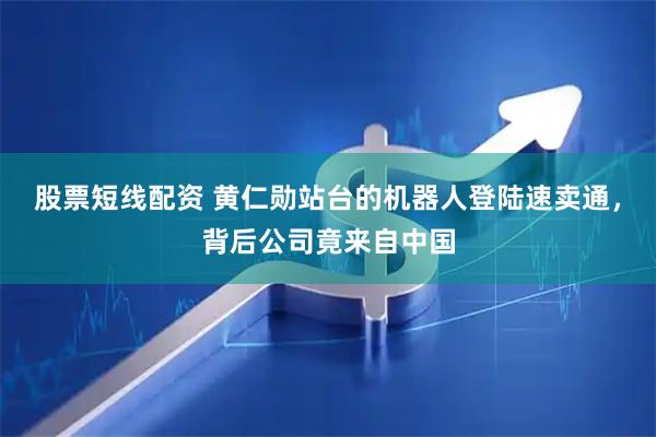 股票短线配资 黄仁勋站台的机器人登陆速卖通，背后公司竟来自中国