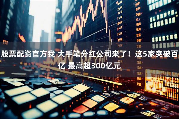 股票配资官方我 大手笔分红公司来了！这5家突破百亿 最高超300亿元