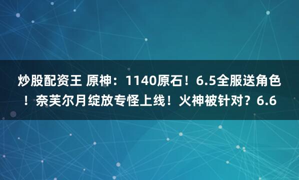 炒股配资王 原神：1140原石！6.5全服送角色！奈芙尔月绽放专怪上线！火神被针对？6.6