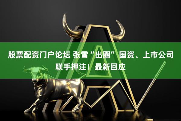 股票配资门户论坛 张雪“出圈” 国资、上市公司联手押注！最新回应
