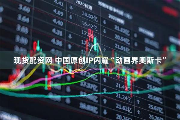 现货配资网 中国原创IP闪耀“动画界奥斯卡”