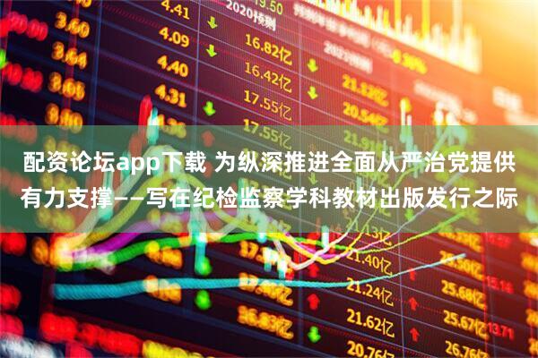 配资论坛app下载 为纵深推进全面从严治党提供有力支撑——写在纪检监察学科教材出版发行之际