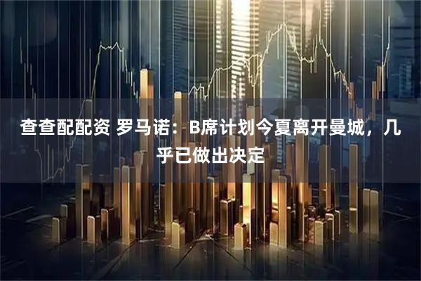 查查配配资 罗马诺：B席计划今夏离开曼城，几乎已做出决定