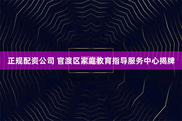 正规配资公司 官渡区家庭教育指导服务中心揭牌