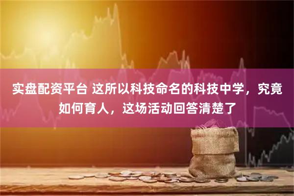 实盘配资平台 这所以科技命名的科技中学，究竟如何育人，这场活动回答清楚了