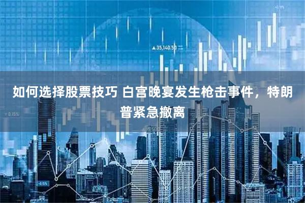 如何选择股票技巧 白宫晚宴发生枪击事件，特朗普紧急撤离