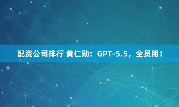 配资公司排行 黄仁勋：GPT-5.5，全员用！