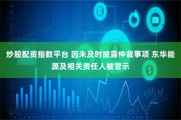 炒股配资指数平台 因未及时披露仲裁事项 东华能源及相关责任人被警示