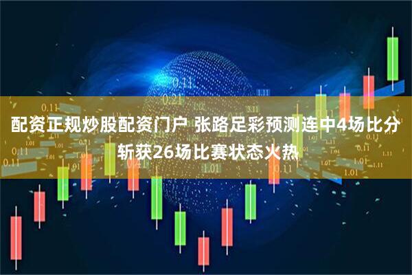 配资正规炒股配资门户 张路足彩预测连中4场比分 斩获26场比赛状态火热