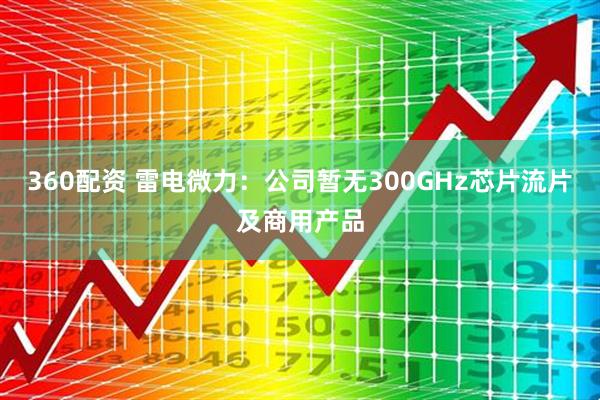 360配资 雷电微力：公司暂无300GHz芯片流片及商用产品
